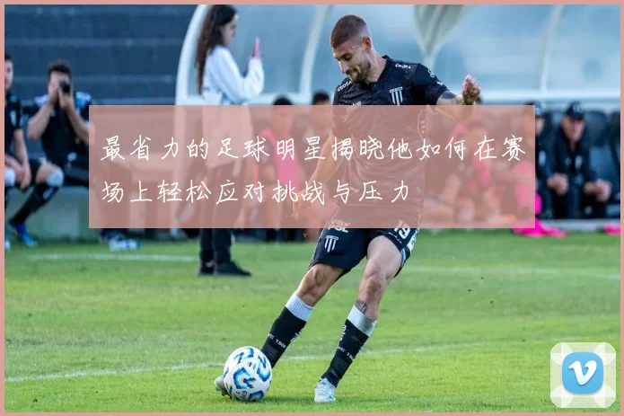 最省力的足球明星揭晓他如何在赛场上轻松应对挑战与压力