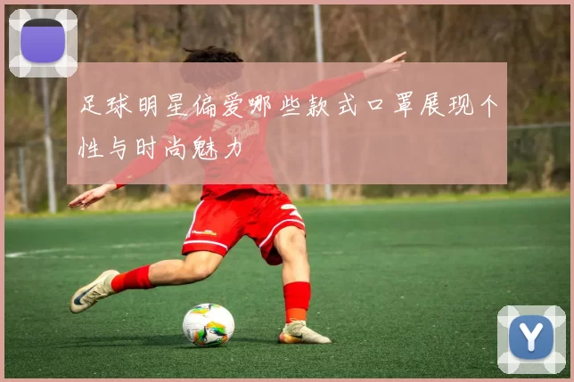足球明星偏爱哪些款式口罩展现个性与时尚魅力