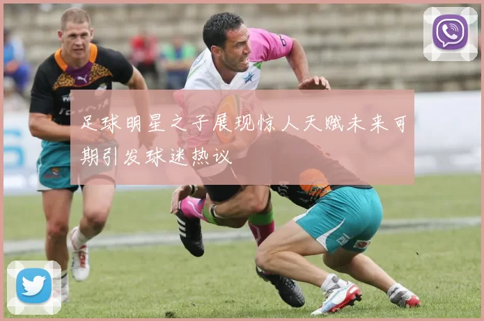 足球明星之子展现惊人天赋未来可期引发球迷热议