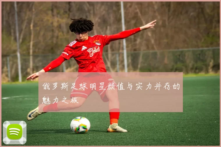 俄罗斯足球明星颜值与实力并存的魅力之旅