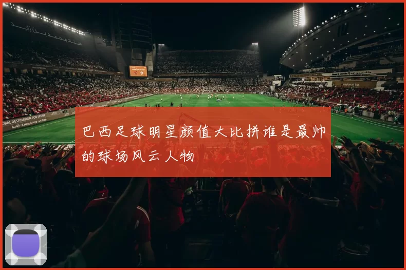 巴西足球明星颜值大比拼谁是最帅的球场风云人物