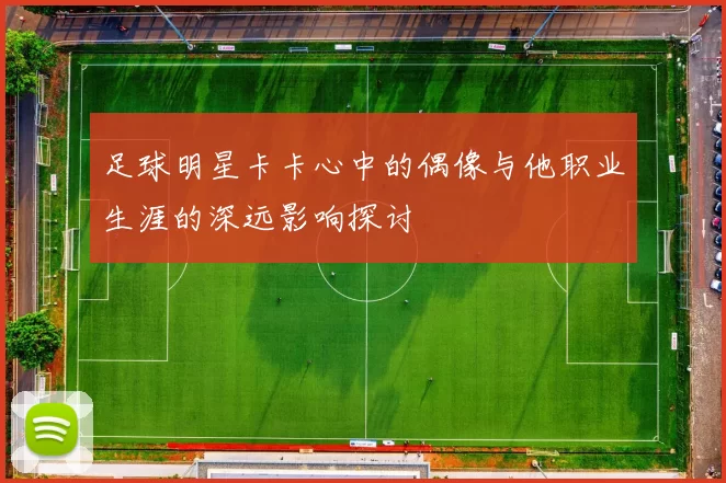 足球明星卡卡心中的偶像与他职业生涯的深远影响探讨