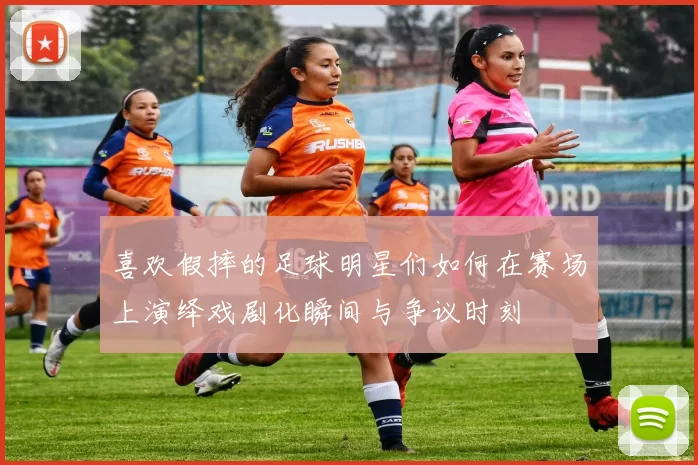 喜欢假摔的足球明星们如何在赛场上演绎戏剧化瞬间与争议时刻