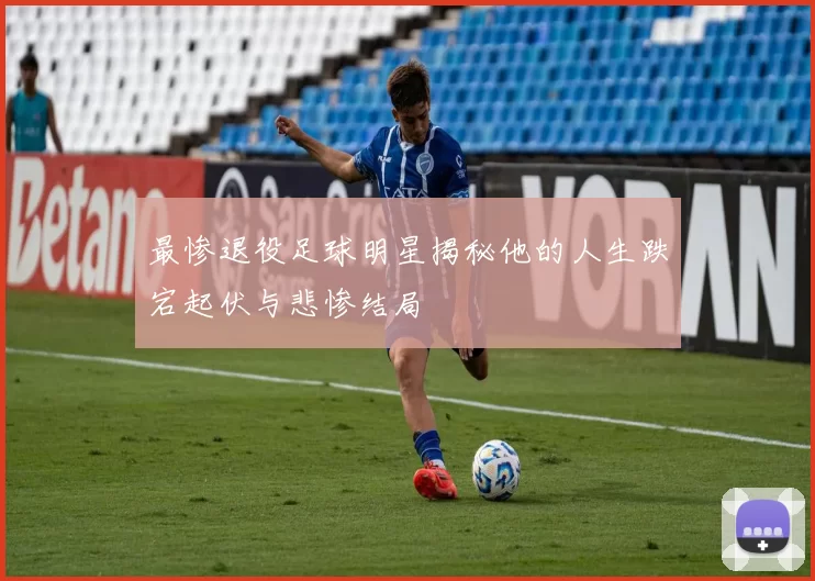 最惨退役足球明星揭秘他的人生跌宕起伏与悲惨结局