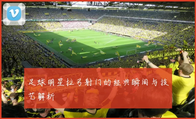 足球明星拉弓射门的经典瞬间与技艺解析