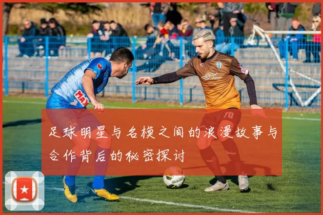 足球明星与名模之间的浪漫故事与合作背后的秘密探讨