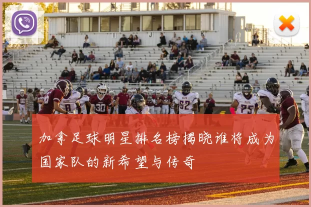 加拿足球明星排名榜揭晓谁将成为国家队的新希望与传奇