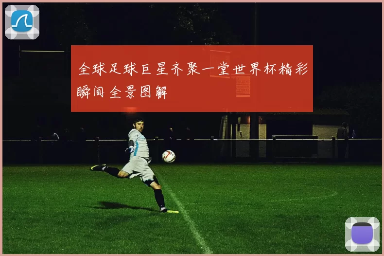 全球足球巨星齐聚一堂世界杯精彩瞬间全景图解