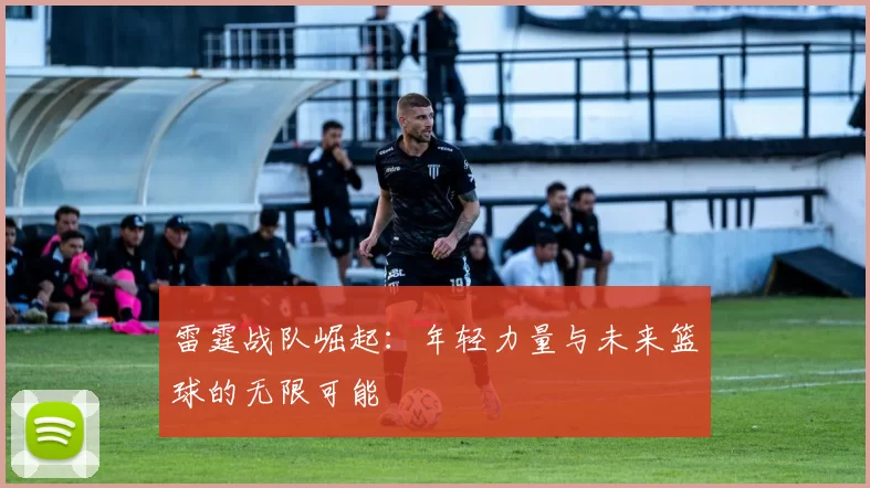雷霆战队崛起：年轻力量与未来篮球的无限可能