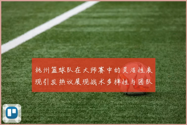 杭州篮球队在大师赛中的灵活性表现引发热议展现战术多样性与团队协作能力